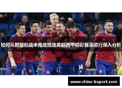 如何从数据和战术角度挑选英超西甲精彩赛事进行深入分析