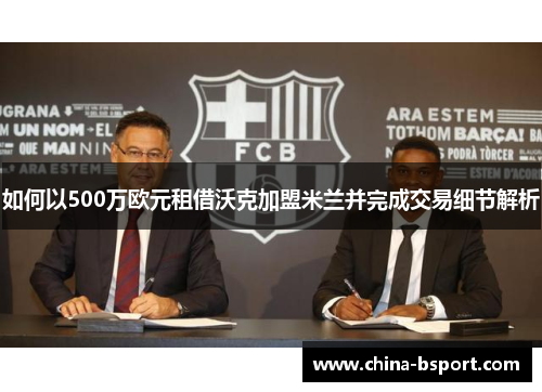 如何以500万欧元租借沃克加盟米兰并完成交易细节解析