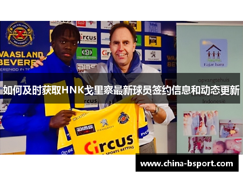 如何及时获取HNK戈里察最新球员签约信息和动态更新