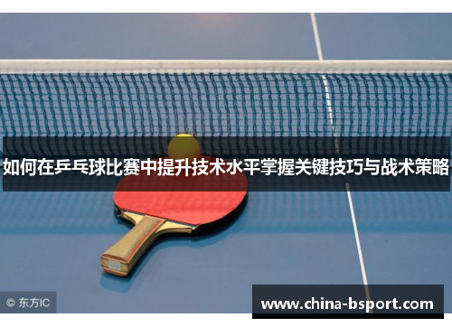 如何在乒乓球比赛中提升技术水平掌握关键技巧与战术策略