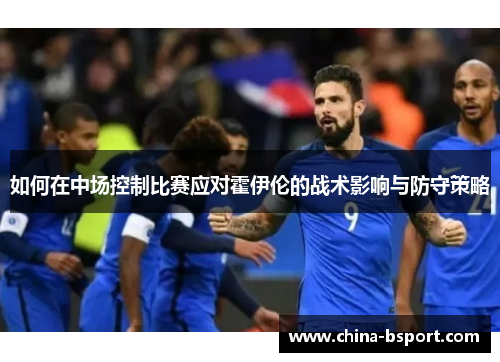 如何在中场控制比赛应对霍伊伦的战术影响与防守策略