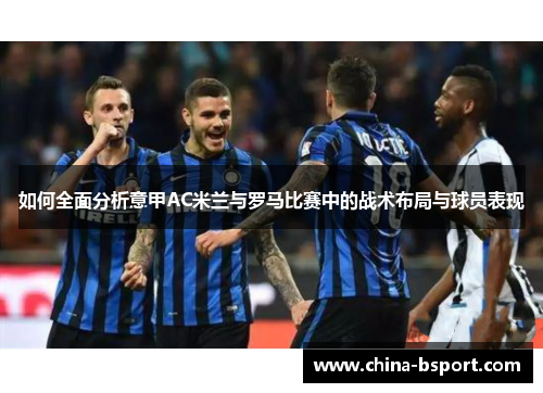 如何全面分析意甲AC米兰与罗马比赛中的战术布局与球员表现