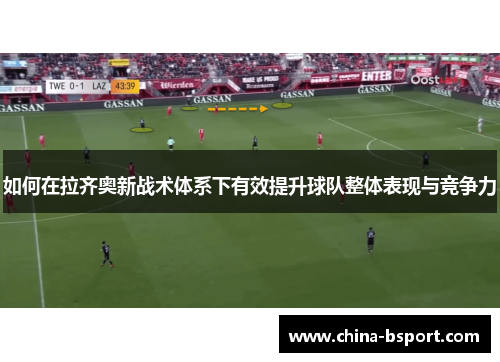 如何在拉齐奥新战术体系下有效提升球队整体表现与竞争力