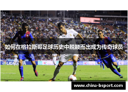 如何在格拉斯哥足球历史中脱颖而出成为传奇球员 如何在格拉斯哥足球历史中脱颖而出成为传奇球员