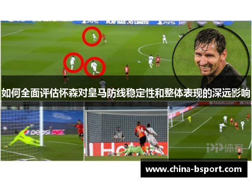如何全面评估怀森对皇马防线稳定性和整体表现的深远影响