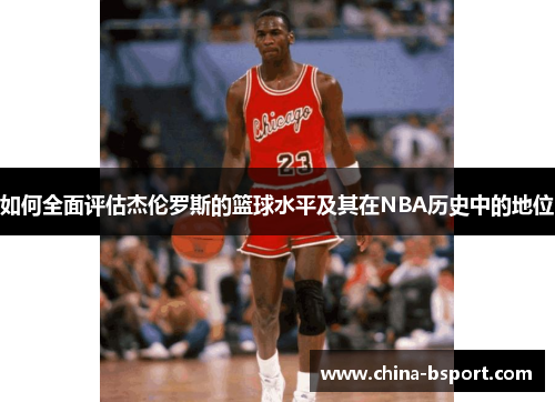 如何全面评估杰伦罗斯的篮球水平及其在NBA历史中的地位