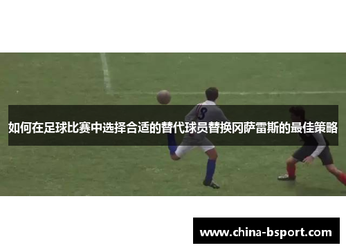 如何在足球比赛中选择合适的替代球员替换冈萨雷斯的最佳策略