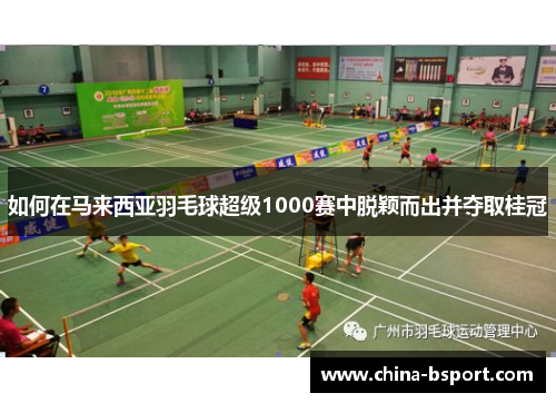 如何在马来西亚羽毛球超级1000赛中脱颖而出并夺取桂冠