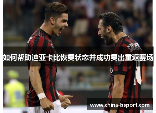 如何帮助迪亚卡比恢复状态并成功复出重返赛场 如何帮助迪亚卡比恢复状态并成功复出重返赛场