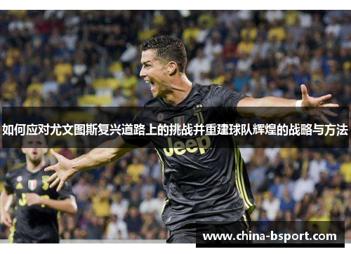如何应对尤文图斯复兴道路上的挑战并重建球队辉煌的战略与方法