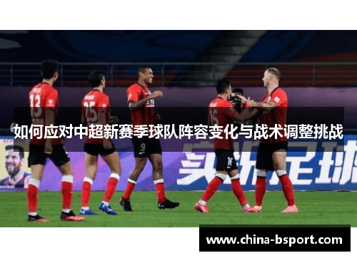 如何应对中超新赛季球队阵容变化与战术调整挑战