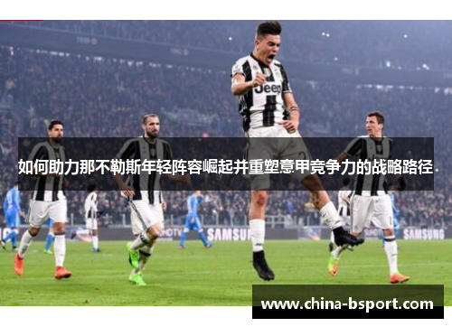 如何助力那不勒斯年轻阵容崛起并重塑意甲竞争力的战略路径