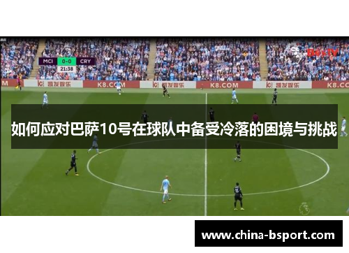如何应对巴萨10号在球队中备受冷落的困境与挑战