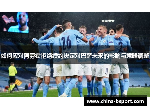 如何应对阿劳霍拒绝续约决定对巴萨未来的影响与策略调整