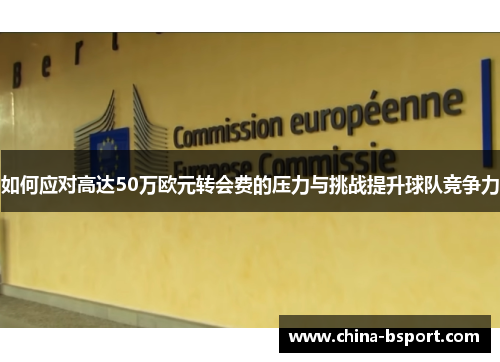 如何应对高达50万欧元转会费的压力与挑战提升球队竞争力