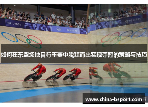 如何在东盟场地自行车赛中脱颖而出实现夺冠的策略与技巧