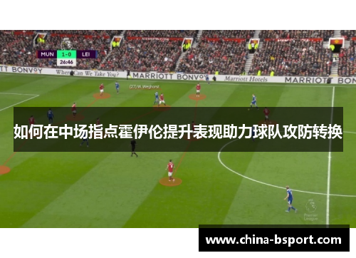如何在中场指点霍伊伦提升表现助力球队攻防转换