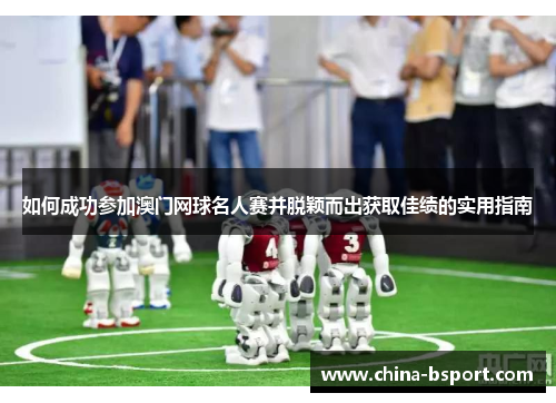 如何成功参加澳门网球名人赛并脱颖而出获取佳绩的实用指南 如何成功参加澳门网球名人赛并脱颖而出获取佳绩的实用指南