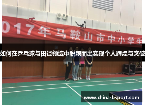 如何在乒乓球与田径领域中脱颖而出实现个人辉煌与突破 如何在乒乓球与田径领域中脱颖而出实现个人辉煌与突破