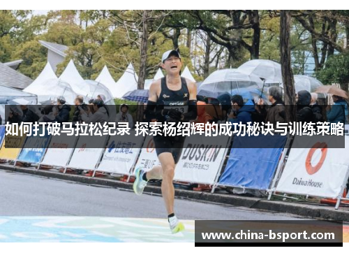 如何打破马拉松纪录 探索杨绍辉的成功秘诀与训练策略