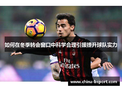 如何在冬季转会窗口中科学合理引援提升球队实力