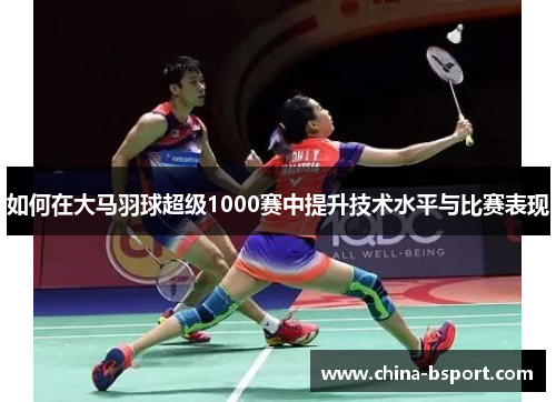 如何在大马羽球超级1000赛中提升技术水平与比赛表现
