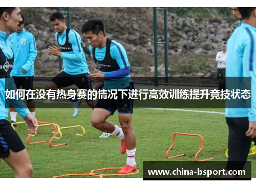 如何在没有热身赛的情况下进行高效训练提升竞技状态