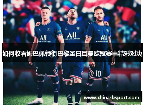 如何收看姆巴佩领衔巴黎圣日耳曼欧冠赛事精彩对决