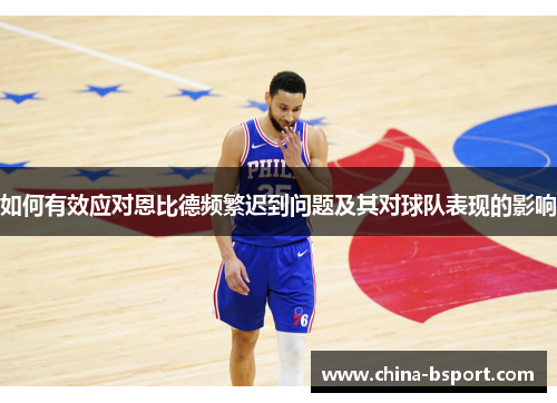 如何有效应对恩比德频繁迟到问题及其对球队表现的影响