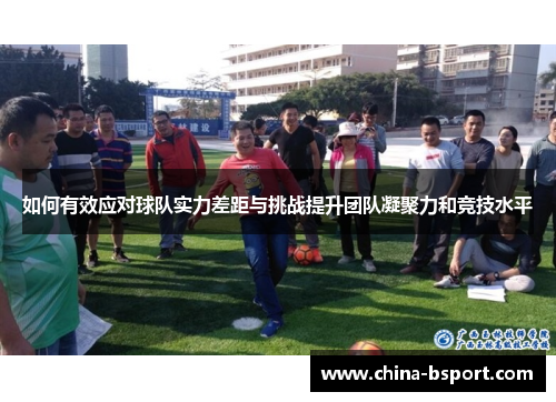如何有效应对球队实力差距与挑战提升团队凝聚力和竞技水平