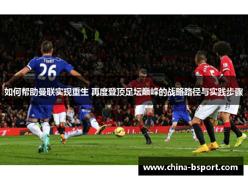 如何帮助曼联实现重生 再度登顶足坛巅峰的战略路径与实践步骤 如何帮助曼联实现重生 再度登顶足坛巅峰的战略路径与实践步骤