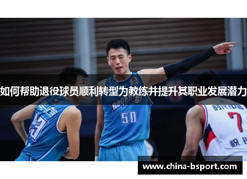 如何帮助退役球员顺利转型为教练并提升其职业发展潜力