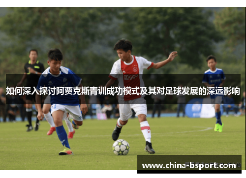 如何深入探讨阿贾克斯青训成功模式及其对足球发展的深远影响