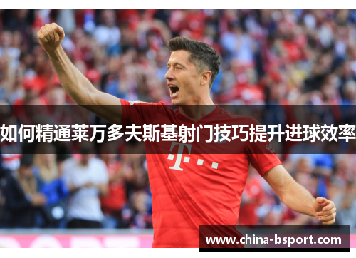 如何精通莱万多夫斯基射门技巧提升进球效率