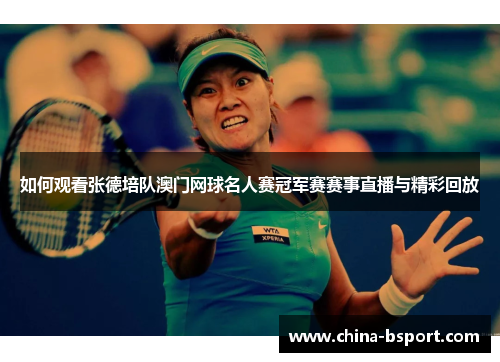 如何观看张德培队澳门网球名人赛冠军赛赛事直播与精彩回放
