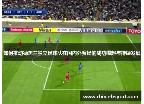 如何推动德黑兰独立足球队在国内外赛场的成功崛起与持续发展