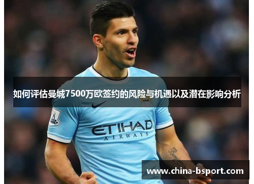 如何评估曼城7500万欧签约的风险与机遇以及潜在影响分析