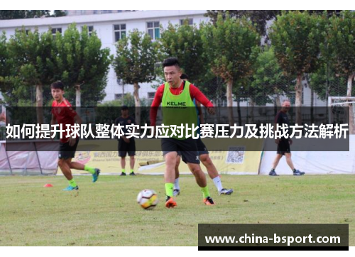 如何提升球队整体实力应对比赛压力及挑战方法解析 如何提升球队整体实力应对比赛压力及挑战方法解析
