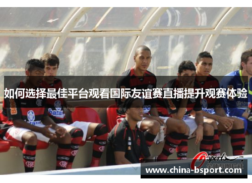 如何选择最佳平台观看国际友谊赛直播提升观赛体验 如何选择最佳平台观看国际友谊赛直播提升观赛体验