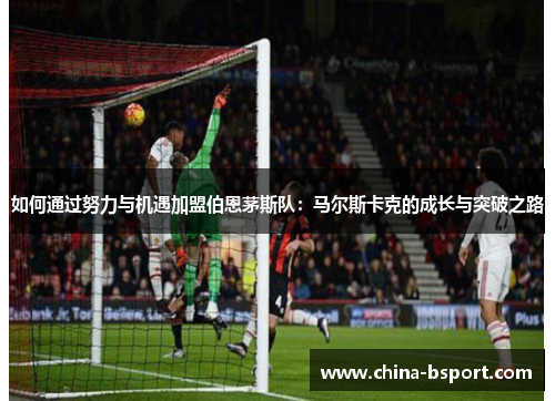 如何通过努力与机遇加盟伯恩茅斯队：马尔斯卡克的成长与突破之路