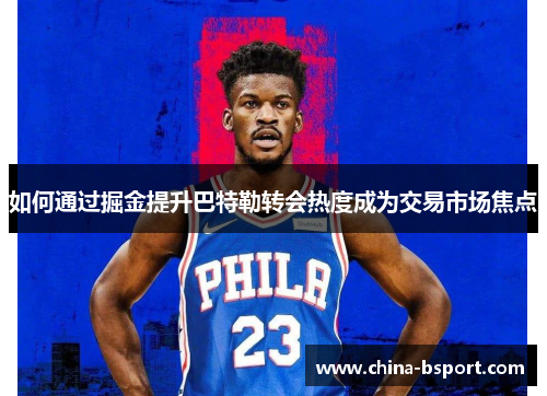 如何通过掘金提升巴特勒转会热度成为交易市场焦点 如何通过掘金提升巴特勒转会热度成为交易市场焦点