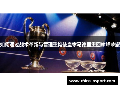 如何通过战术革新与管理重构使皇家马德里重回巅峰荣耀 如何通过战术革新与管理重构使皇家马德里重回巅峰荣耀