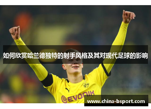 如何欣赏哈兰德独特的射手风格及其对现代足球的影响 如何欣赏哈兰德独特的射手风格及其对现代足球的影响
