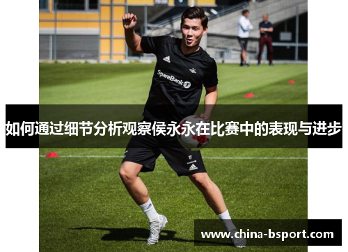 如何通过细节分析观察侯永永在比赛中的表现与进步