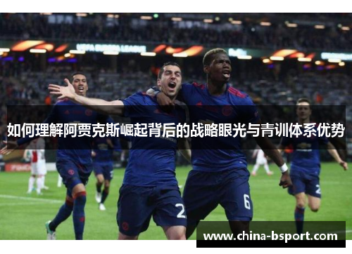 如何理解阿贾克斯崛起背后的战略眼光与青训体系优势