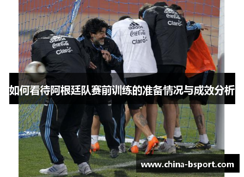 如何看待阿根廷队赛前训练的准备情况与成效分析