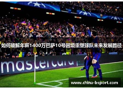如何破解年薪1400万巴萨10号困境重塑球队未来发展路径