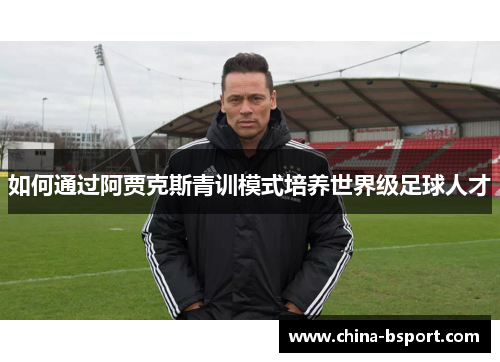 如何通过阿贾克斯青训模式培养世界级足球人才