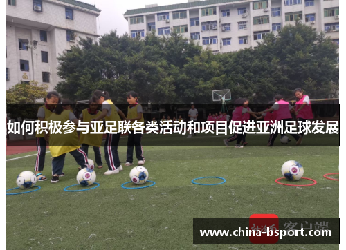 如何积极参与亚足联各类活动和项目促进亚洲足球发展