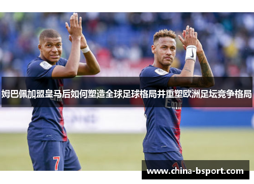 姆巴佩加盟皇马后如何塑造全球足球格局并重塑欧洲足坛竞争格局